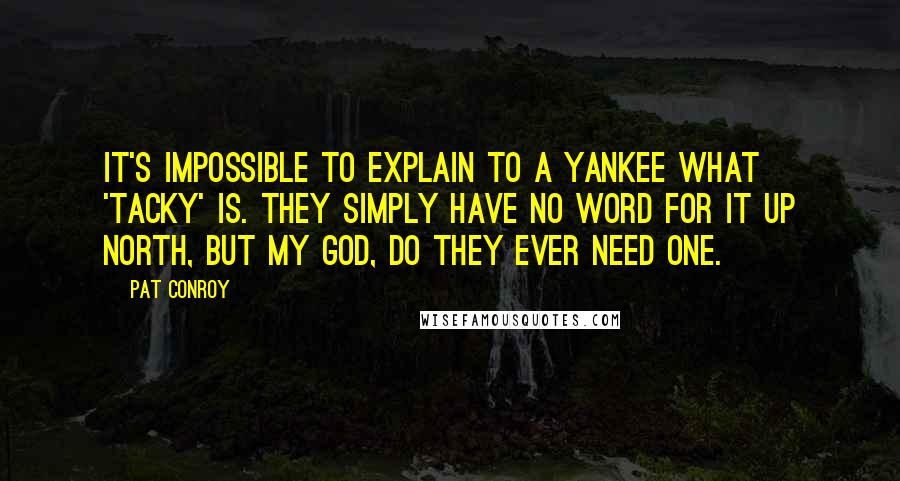 Pat Conroy Quotes: It's impossible to explain to a Yankee what 'tacky' is. They simply have no word for it up north, but my God, do they ever need one.