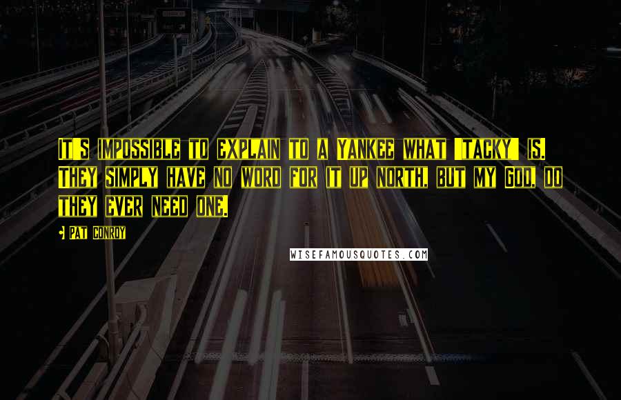 Pat Conroy Quotes: It's impossible to explain to a Yankee what 'tacky' is. They simply have no word for it up north, but my God, do they ever need one.