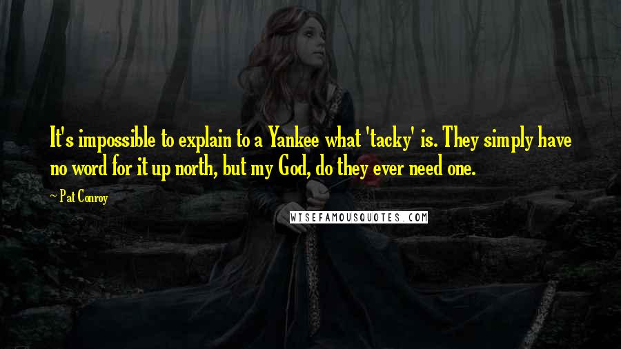 Pat Conroy Quotes: It's impossible to explain to a Yankee what 'tacky' is. They simply have no word for it up north, but my God, do they ever need one.