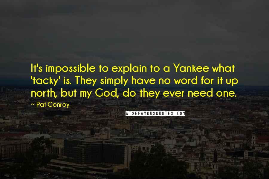 Pat Conroy Quotes: It's impossible to explain to a Yankee what 'tacky' is. They simply have no word for it up north, but my God, do they ever need one.