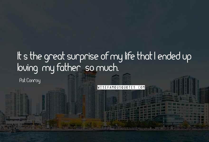 Pat Conroy Quotes: It's the great surprise of my life that I ended up loving [my father] so much.