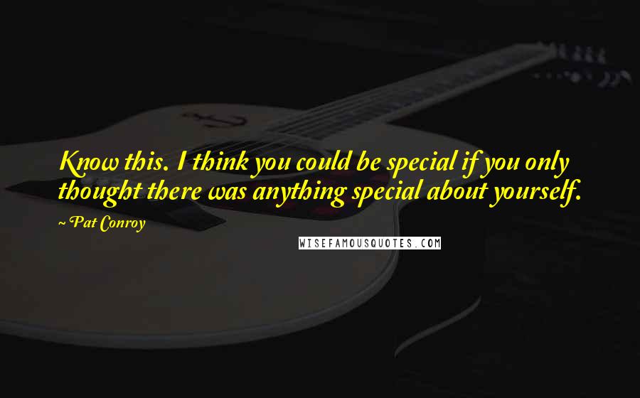 Pat Conroy Quotes: Know this. I think you could be special if you only thought there was anything special about yourself.
