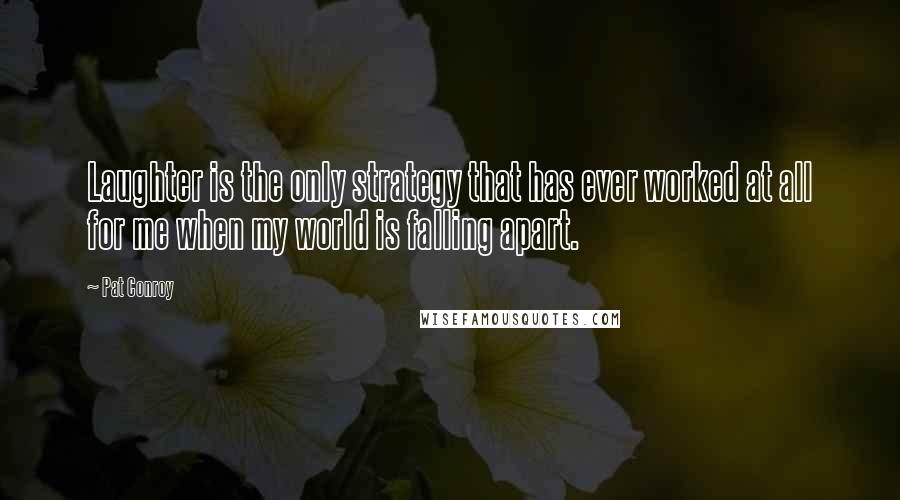 Pat Conroy Quotes: Laughter is the only strategy that has ever worked at all for me when my world is falling apart.
