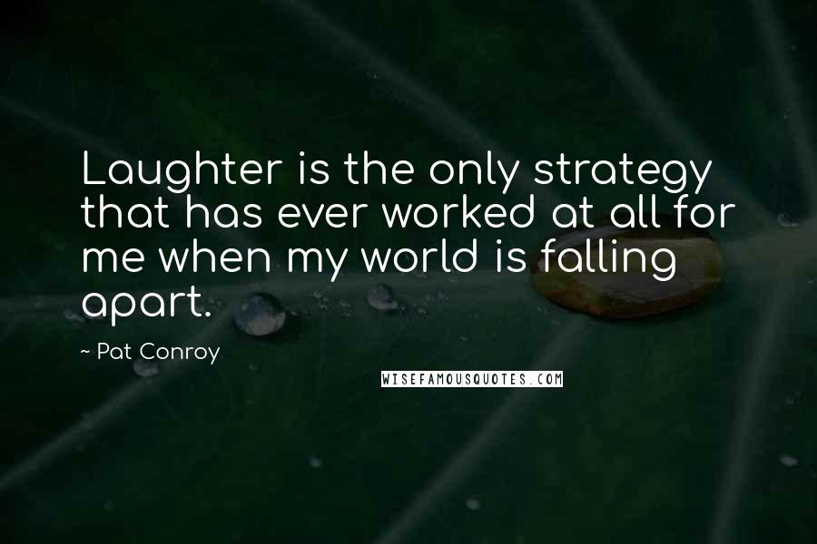 Pat Conroy Quotes: Laughter is the only strategy that has ever worked at all for me when my world is falling apart.