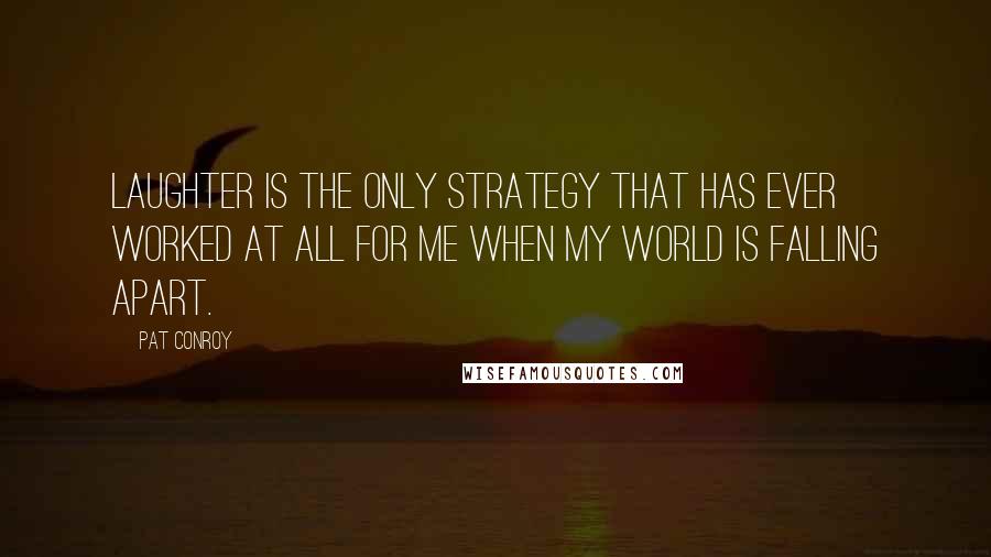 Pat Conroy Quotes: Laughter is the only strategy that has ever worked at all for me when my world is falling apart.