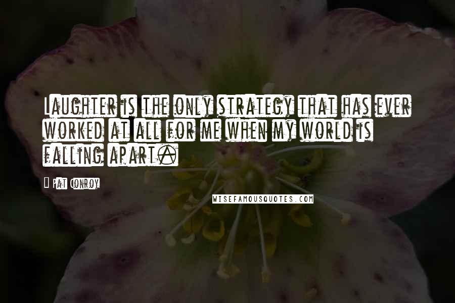Pat Conroy Quotes: Laughter is the only strategy that has ever worked at all for me when my world is falling apart.