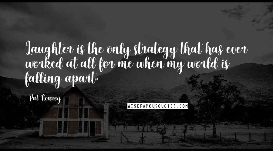 Pat Conroy Quotes: Laughter is the only strategy that has ever worked at all for me when my world is falling apart.