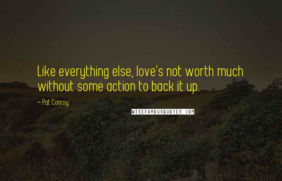 Pat Conroy Quotes: Like everything else, love's not worth much without some action to back it up.