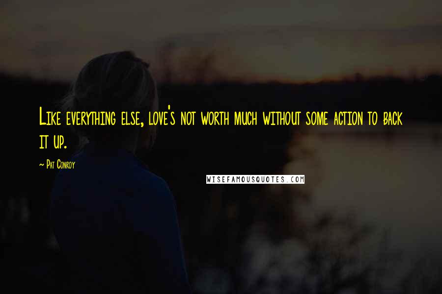 Pat Conroy Quotes: Like everything else, love's not worth much without some action to back it up.