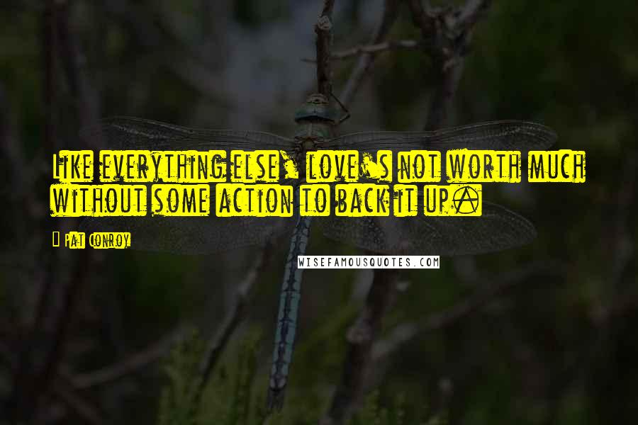 Pat Conroy Quotes: Like everything else, love's not worth much without some action to back it up.