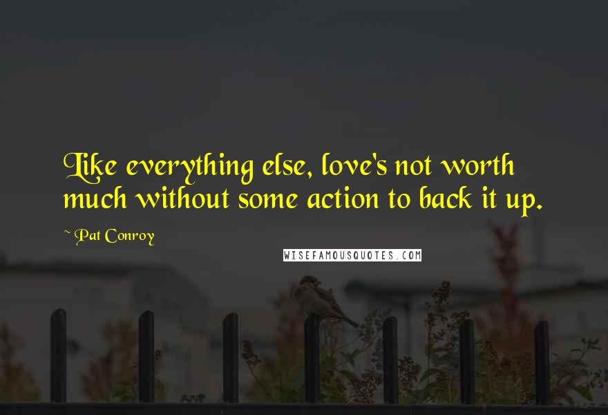 Pat Conroy Quotes: Like everything else, love's not worth much without some action to back it up.