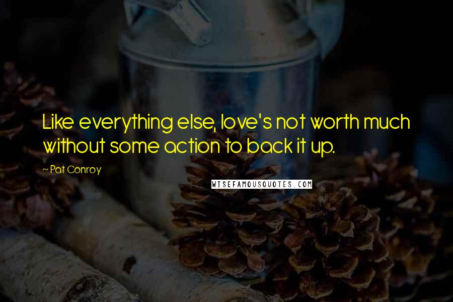 Pat Conroy Quotes: Like everything else, love's not worth much without some action to back it up.