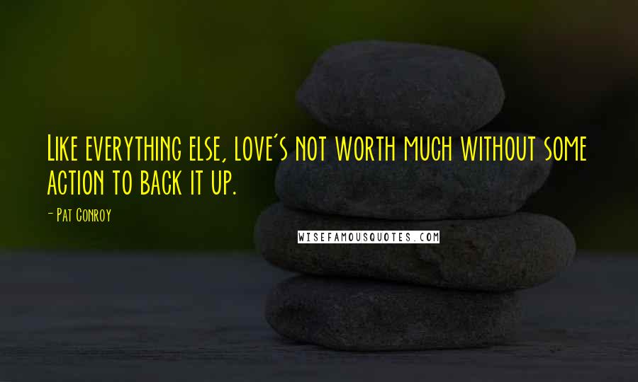 Pat Conroy Quotes: Like everything else, love's not worth much without some action to back it up.