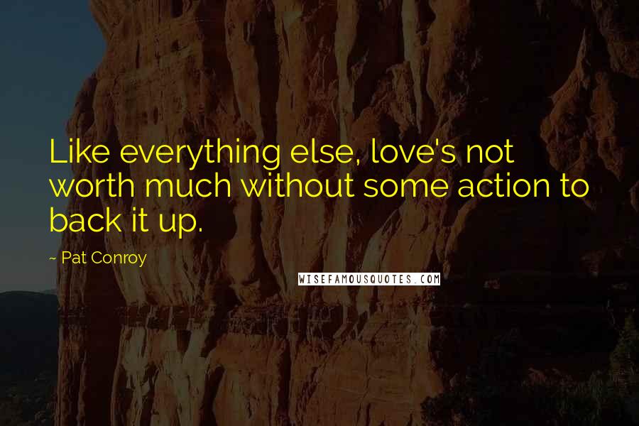 Pat Conroy Quotes: Like everything else, love's not worth much without some action to back it up.