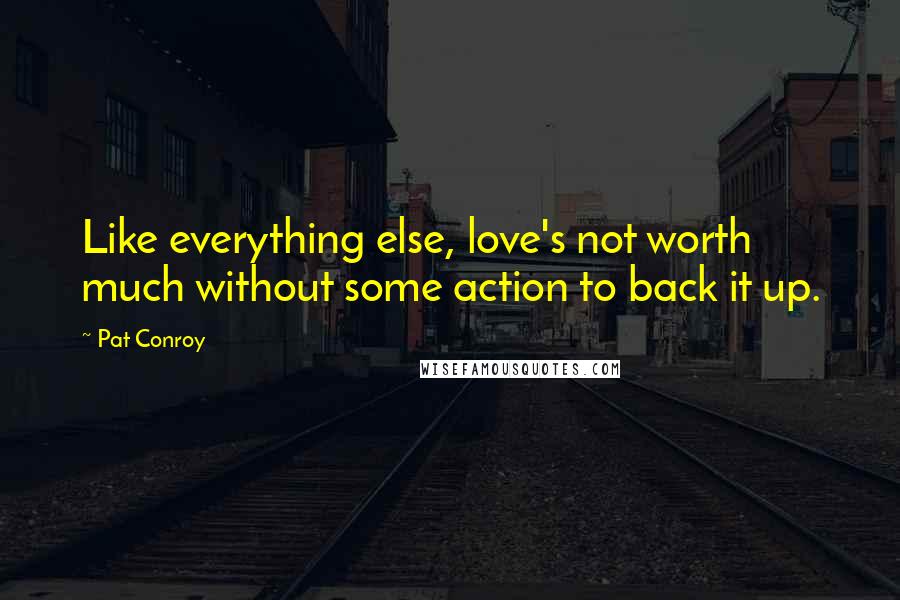 Pat Conroy Quotes: Like everything else, love's not worth much without some action to back it up.