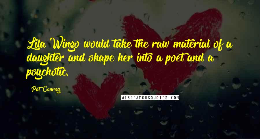 Pat Conroy Quotes: Lila Wingo would take the raw material of a daughter and shape her into a poet and a psychotic.
