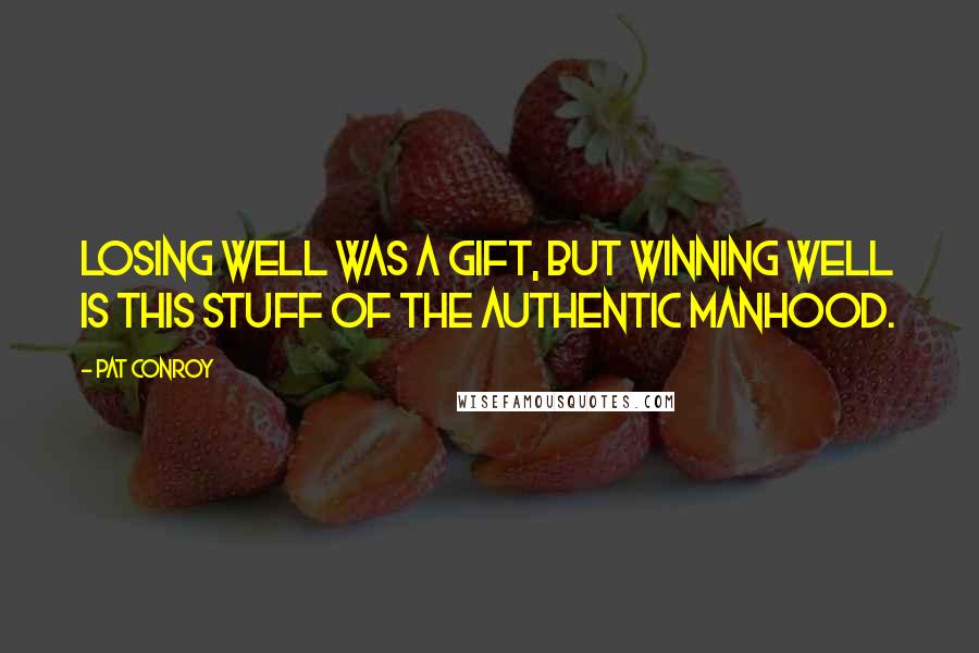 Pat Conroy Quotes: Losing well was a gift, but winning well is this stuff of the authentic manhood.