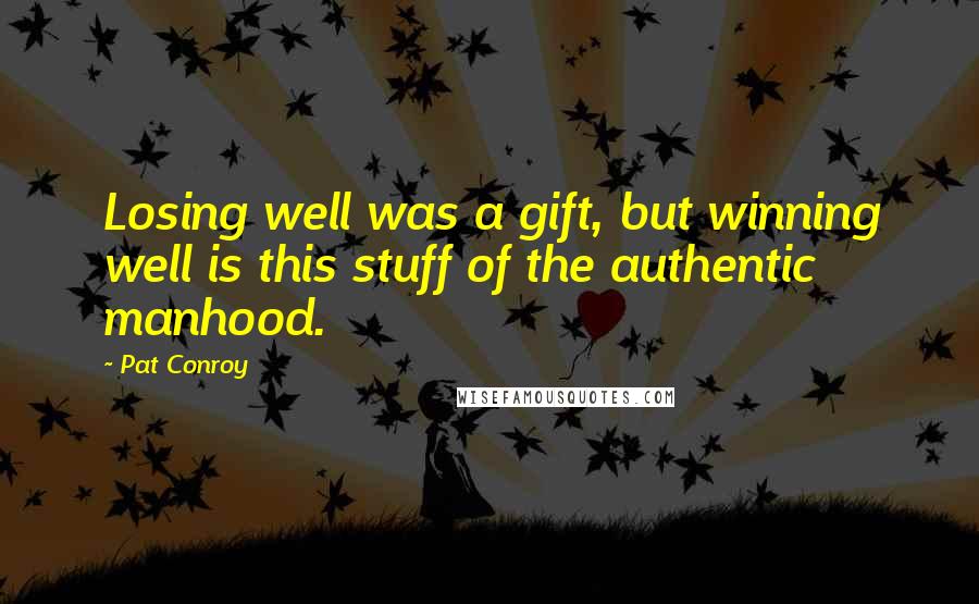 Pat Conroy Quotes: Losing well was a gift, but winning well is this stuff of the authentic manhood.