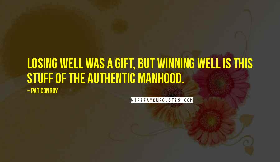 Pat Conroy Quotes: Losing well was a gift, but winning well is this stuff of the authentic manhood.