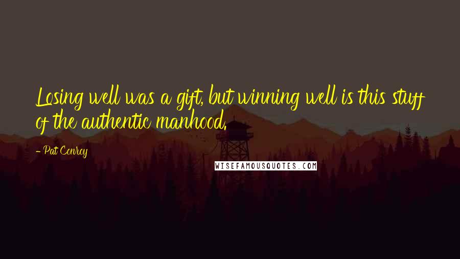 Pat Conroy Quotes: Losing well was a gift, but winning well is this stuff of the authentic manhood.
