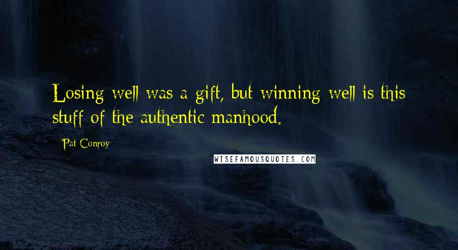 Pat Conroy Quotes: Losing well was a gift, but winning well is this stuff of the authentic manhood.