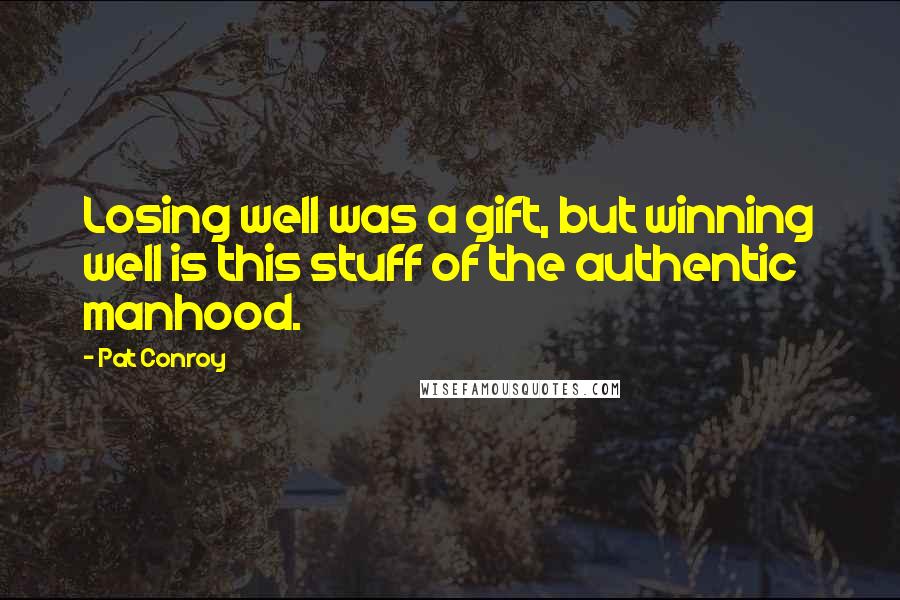 Pat Conroy Quotes: Losing well was a gift, but winning well is this stuff of the authentic manhood.