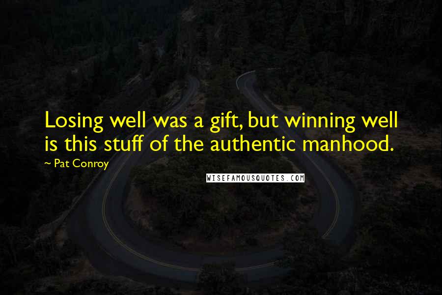 Pat Conroy Quotes: Losing well was a gift, but winning well is this stuff of the authentic manhood.