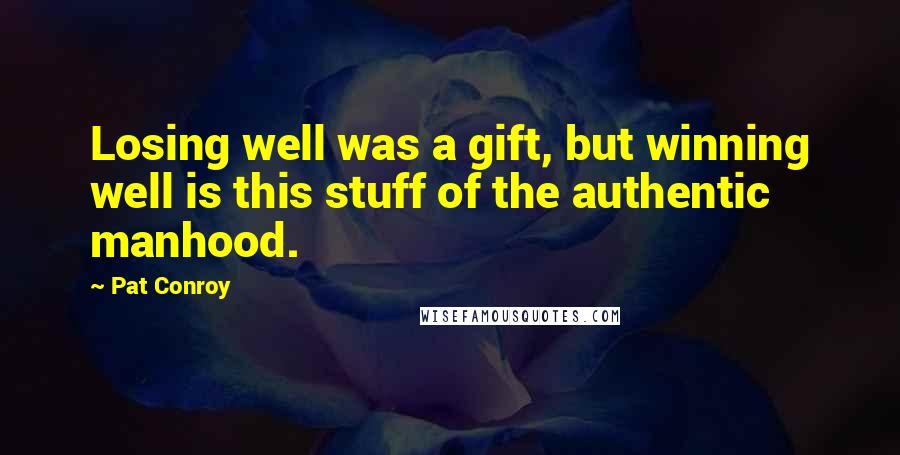 Pat Conroy Quotes: Losing well was a gift, but winning well is this stuff of the authentic manhood.