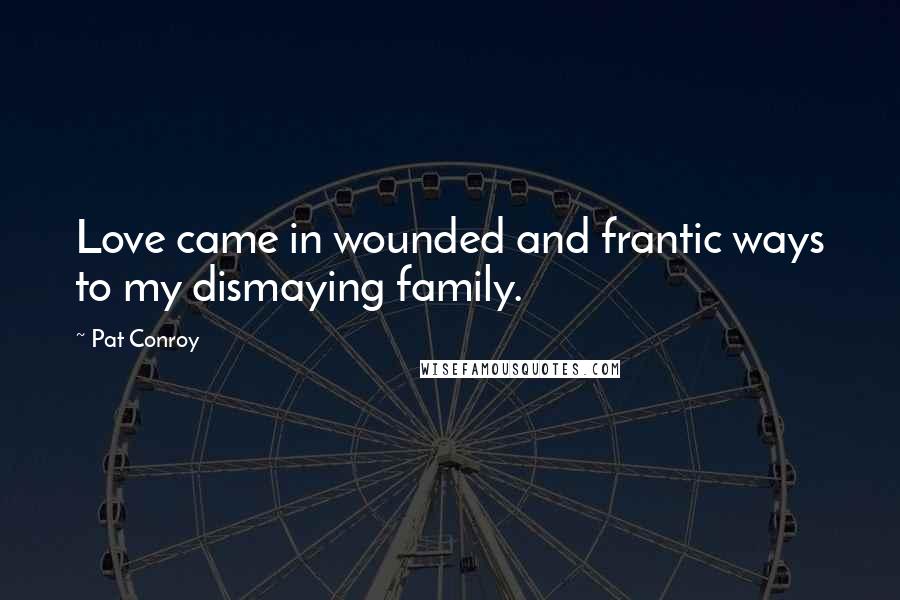 Pat Conroy Quotes: Love came in wounded and frantic ways to my dismaying family.