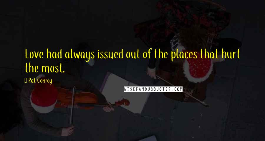 Pat Conroy Quotes: Love had always issued out of the places that hurt the most.