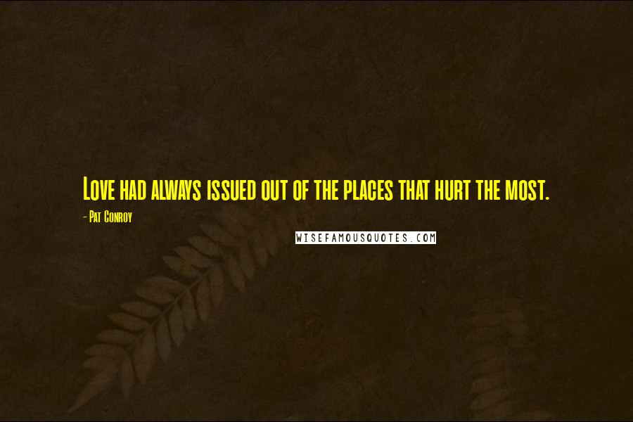 Pat Conroy Quotes: Love had always issued out of the places that hurt the most.