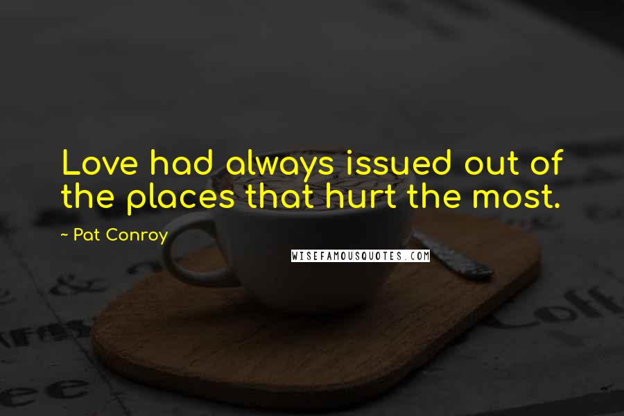 Pat Conroy Quotes: Love had always issued out of the places that hurt the most.