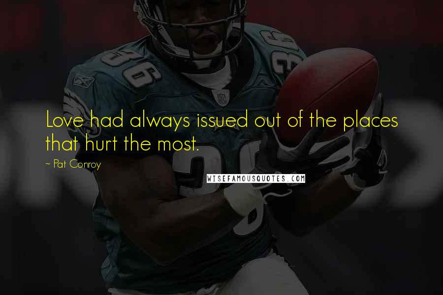 Pat Conroy Quotes: Love had always issued out of the places that hurt the most.