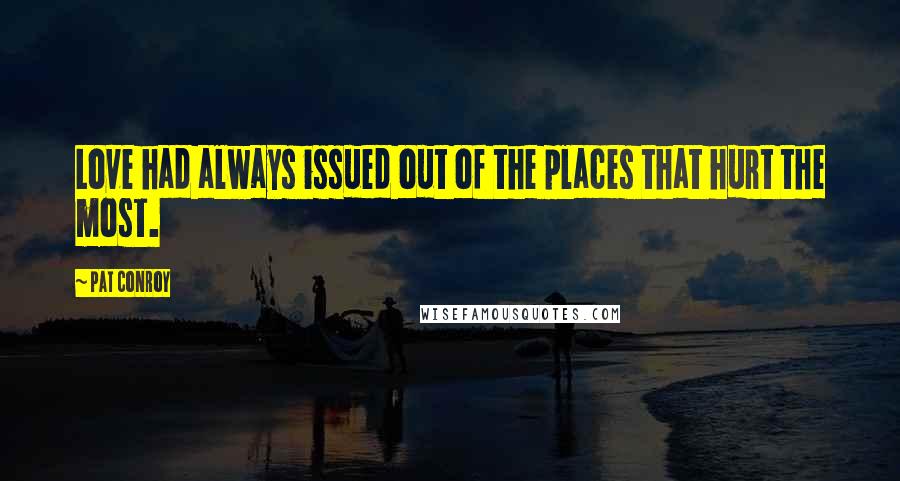 Pat Conroy Quotes: Love had always issued out of the places that hurt the most.