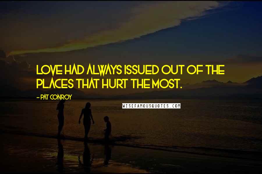 Pat Conroy Quotes: Love had always issued out of the places that hurt the most.