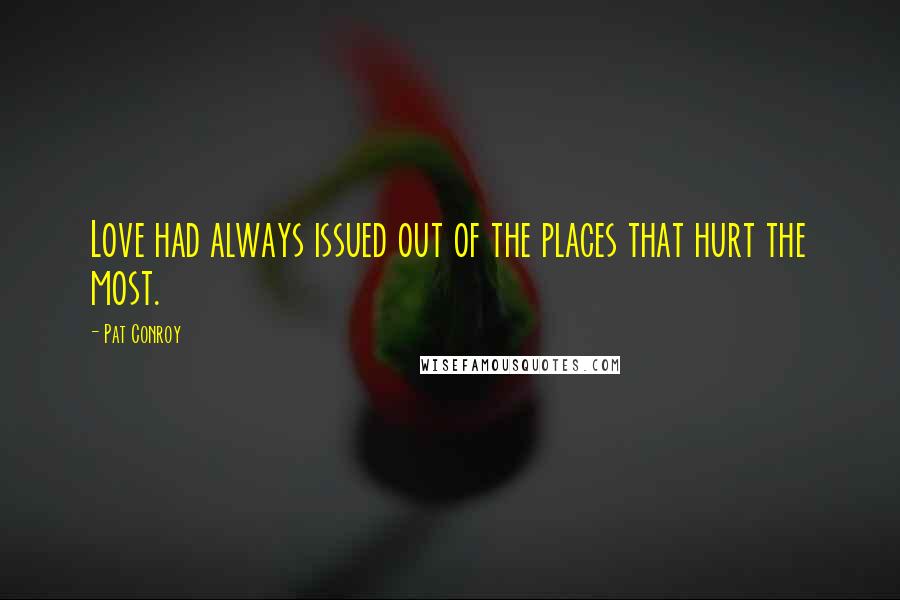 Pat Conroy Quotes: Love had always issued out of the places that hurt the most.