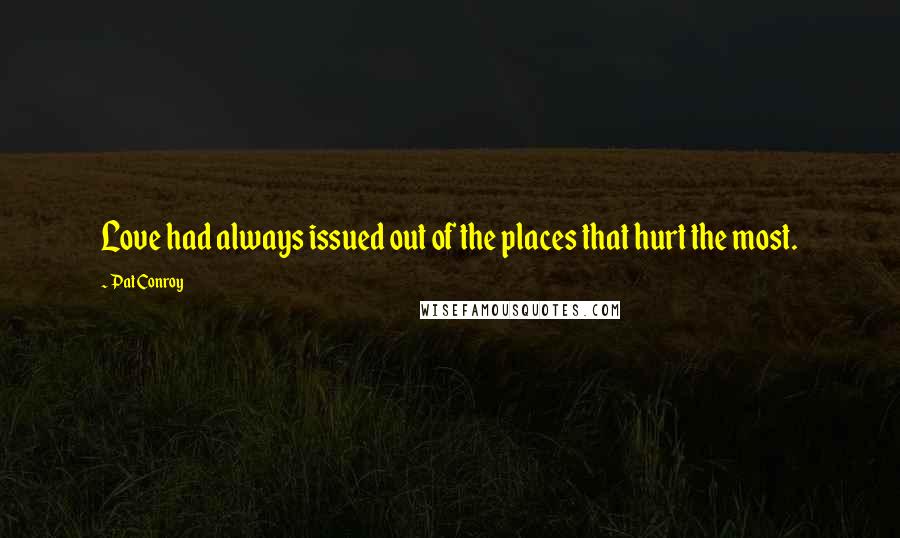 Pat Conroy Quotes: Love had always issued out of the places that hurt the most.