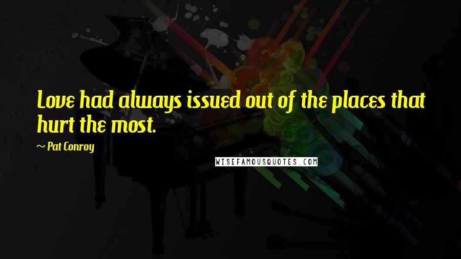 Pat Conroy Quotes: Love had always issued out of the places that hurt the most.