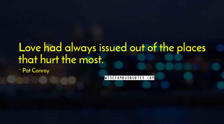 Pat Conroy Quotes: Love had always issued out of the places that hurt the most.