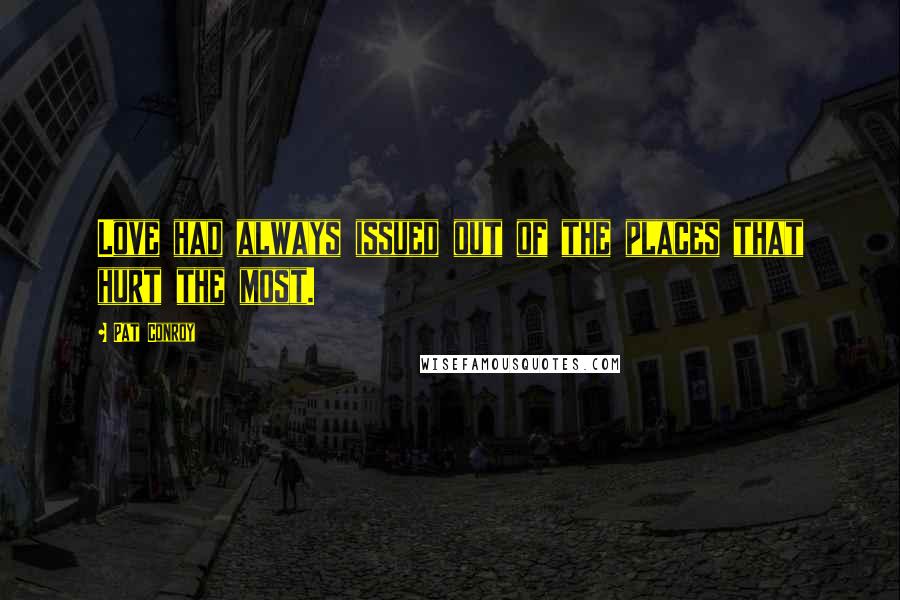 Pat Conroy Quotes: Love had always issued out of the places that hurt the most.