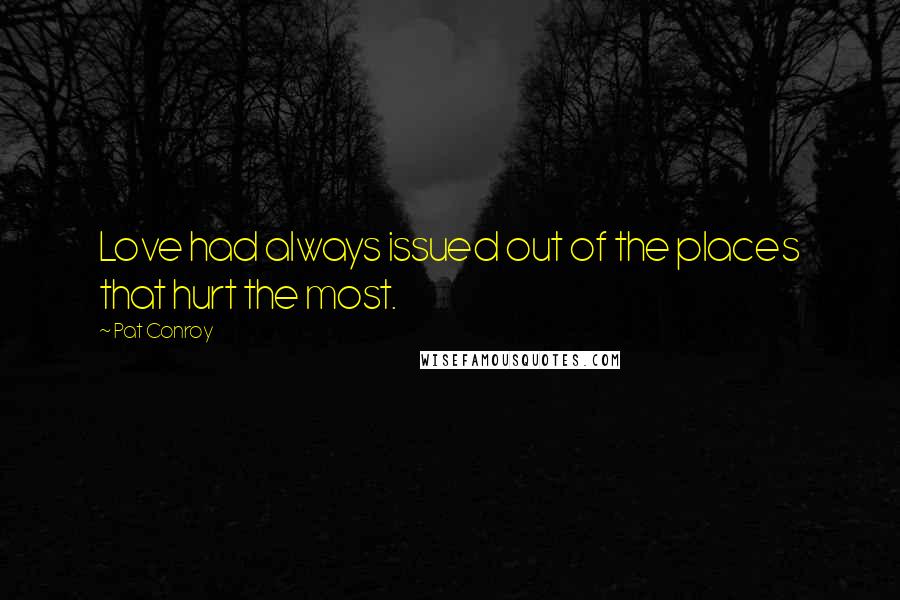 Pat Conroy Quotes: Love had always issued out of the places that hurt the most.