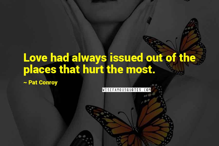 Pat Conroy Quotes: Love had always issued out of the places that hurt the most.