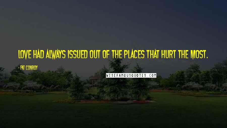 Pat Conroy Quotes: Love had always issued out of the places that hurt the most.