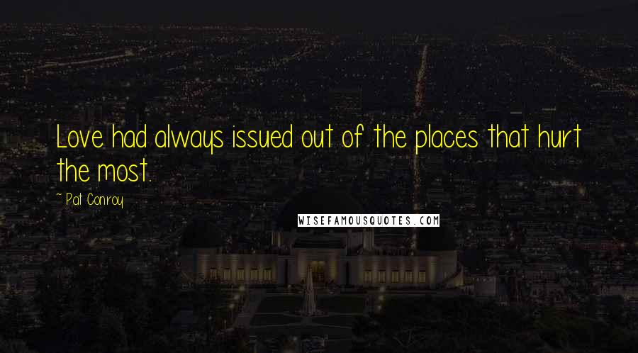 Pat Conroy Quotes: Love had always issued out of the places that hurt the most.