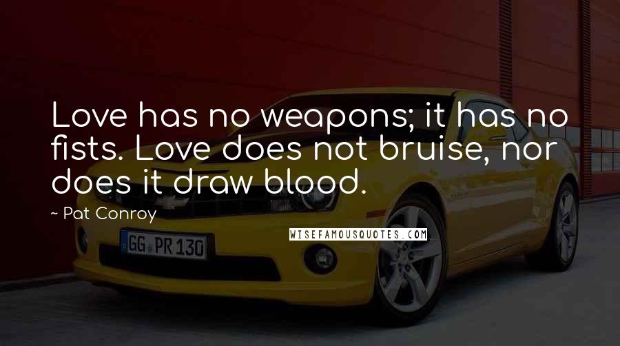 Pat Conroy Quotes: Love has no weapons; it has no fists. Love does not bruise, nor does it draw blood.