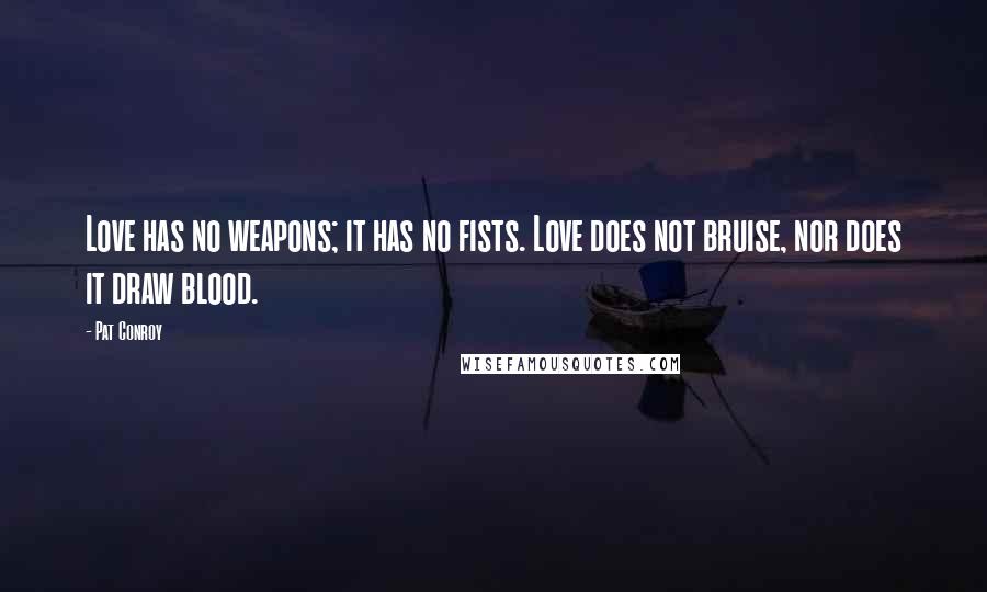 Pat Conroy Quotes: Love has no weapons; it has no fists. Love does not bruise, nor does it draw blood.