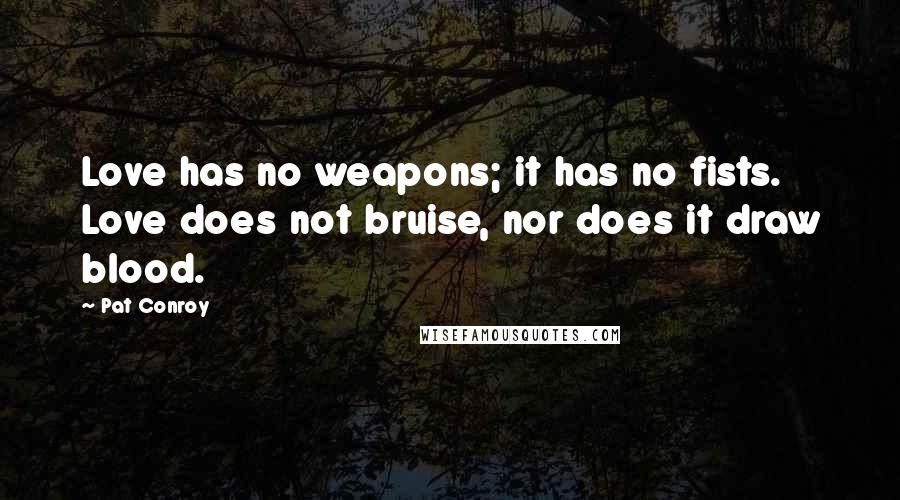 Pat Conroy Quotes: Love has no weapons; it has no fists. Love does not bruise, nor does it draw blood.