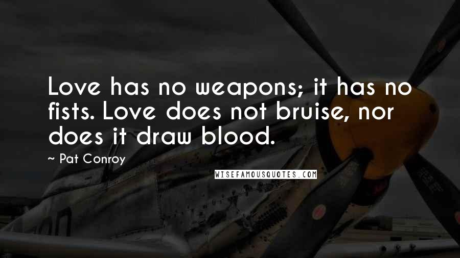 Pat Conroy Quotes: Love has no weapons; it has no fists. Love does not bruise, nor does it draw blood.