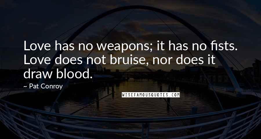 Pat Conroy Quotes: Love has no weapons; it has no fists. Love does not bruise, nor does it draw blood.