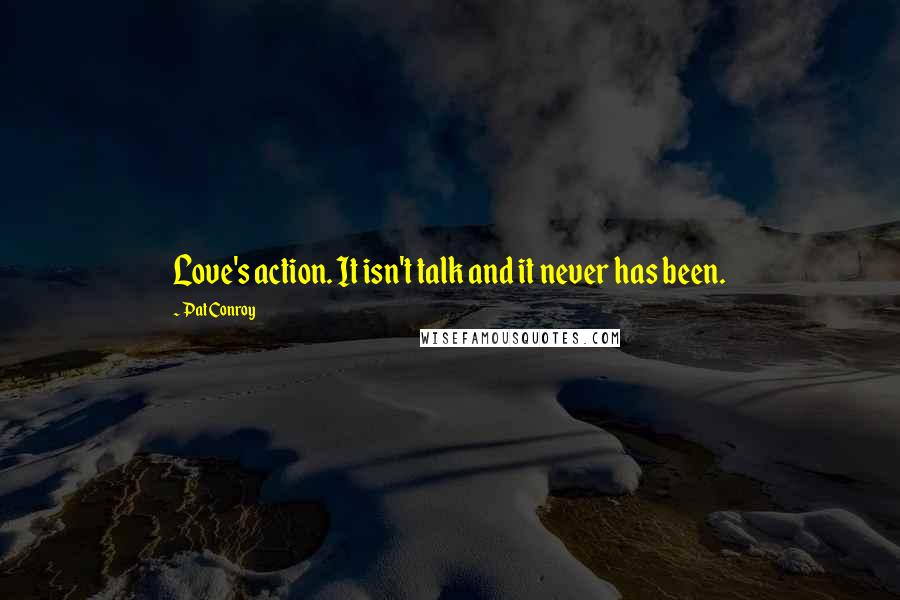 Pat Conroy Quotes: Love's action. It isn't talk and it never has been.